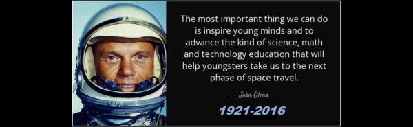 „To nejdůležitější, co můžeme udělat, je inspirovat mladé lidi a postrčit je k vědě, matematice a technologiím. Vzdělání v těchto oborech pomůže mladé generaci k tomu, aby nás dostala do další fáze kosmického cestování.“ John Glenn (1921 – 2016)